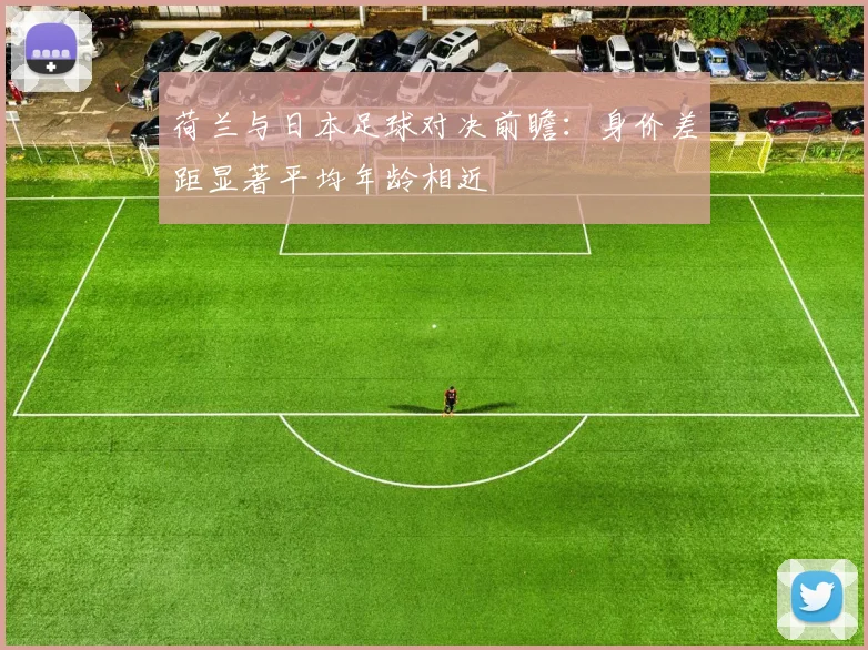 荷兰与日本足球对决前瞻：身价差距显著平均年龄相近