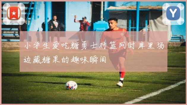 小学生爱吃糖勇士对篮网时库里场边藏糖果的趣味瞬间