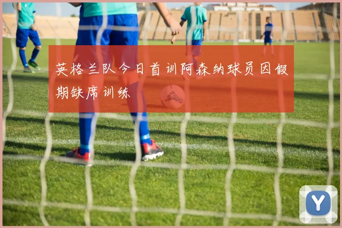 英格兰队今日首训阿森纳球员因假期缺席训练