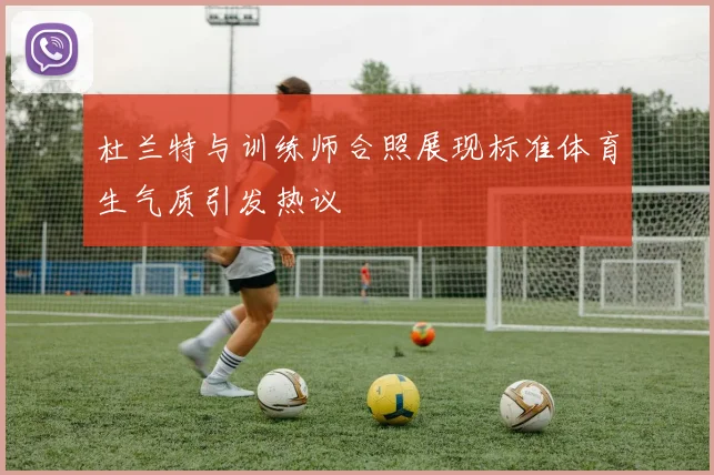 杜兰特与训练师合照展现标准体育生气质引发热议