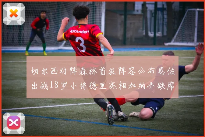 切尔西对阵森林首发阵容公布恩佐出战18岁小将德里亮相加纳乔缺席
