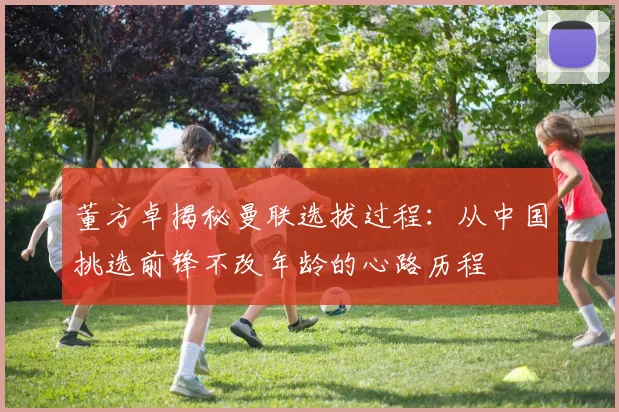 董方卓揭秘曼联选拔过程：从中国挑选前锋不改年龄的心路历程