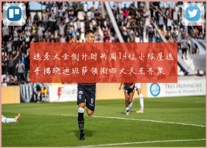 选秀大会倒计时两周14位小绿屋选手揭晓迪班萨领衔四大天王齐聚