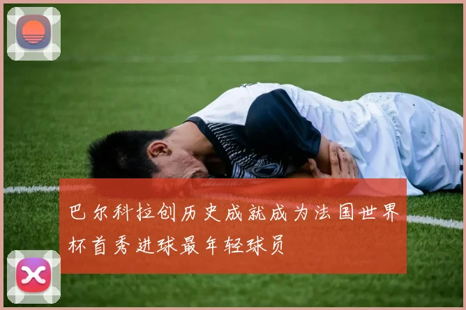 巴尔科拉创历史成就成为法国世界杯首秀进球最年轻球员