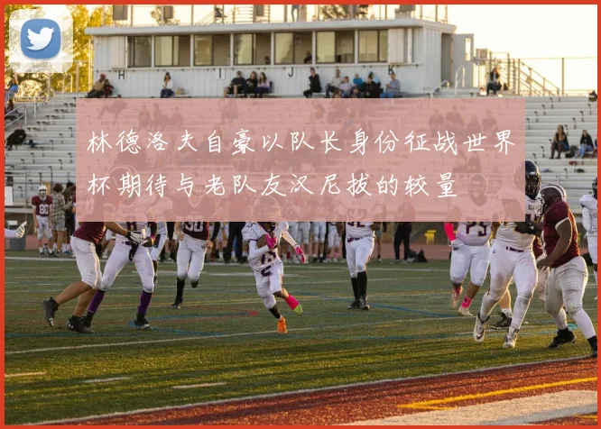 林德洛夫自豪以队长身份征战世界杯期待与老队友汉尼拔的较量