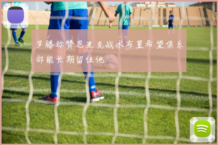 罗滕称赞恩里克战术布置希望俱乐部能长期留住他