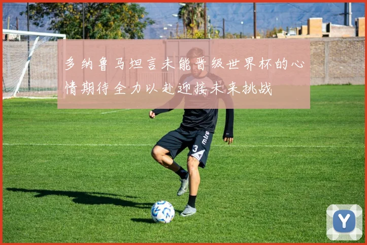 多纳鲁马坦言未能晋级世界杯的心情期待全力以赴迎接未来挑战