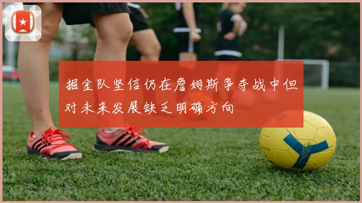 掘金队坚信仍在詹姆斯争夺战中但对未来发展缺乏明确方向