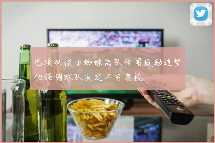 巴埃纳谈小蜘蛛离队传闻鼓励追梦但强调球队决定不可忽视