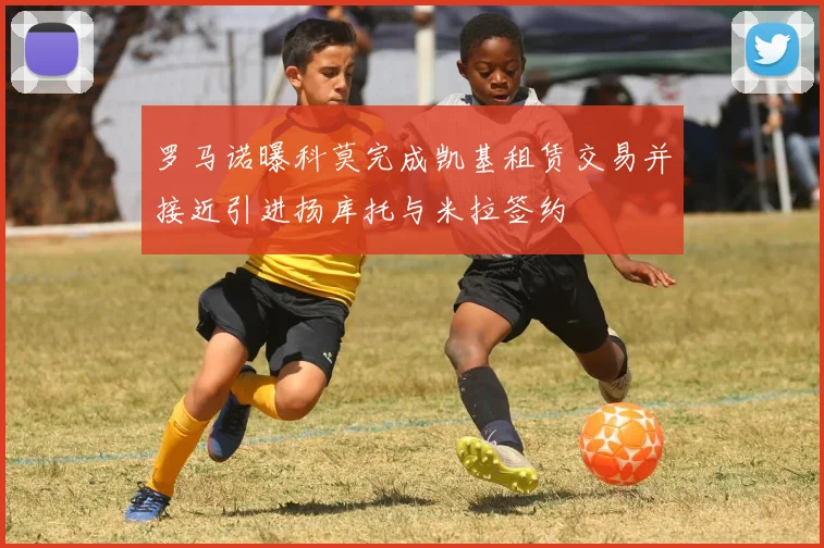 罗马诺曝科莫完成凯基租赁交易并接近引进扬库托与米拉签约
