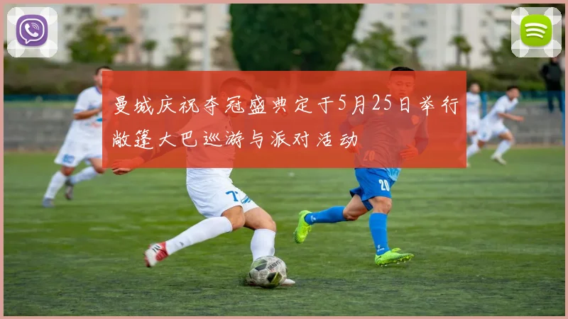 曼城庆祝夺冠盛典定于5月25日举行敞篷大巴巡游与派对活动