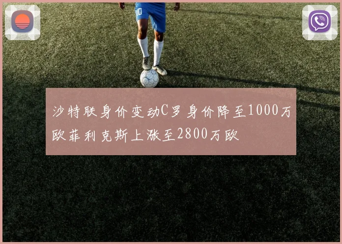 沙特联身价变动C罗身价降至1000万欧菲利克斯上涨至2800万欧
