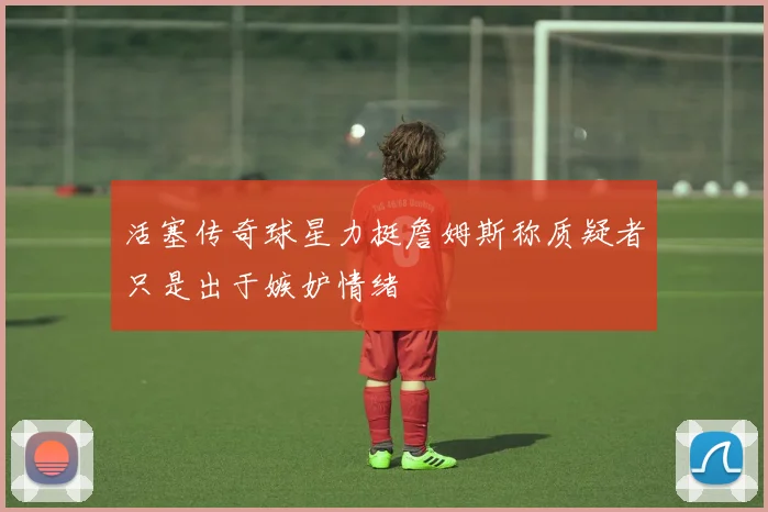 活塞传奇球星力挺詹姆斯称质疑者只是出于嫉妒情绪