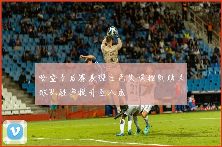 哈登季后赛表现出色失误控制助力球队胜率提升至八成