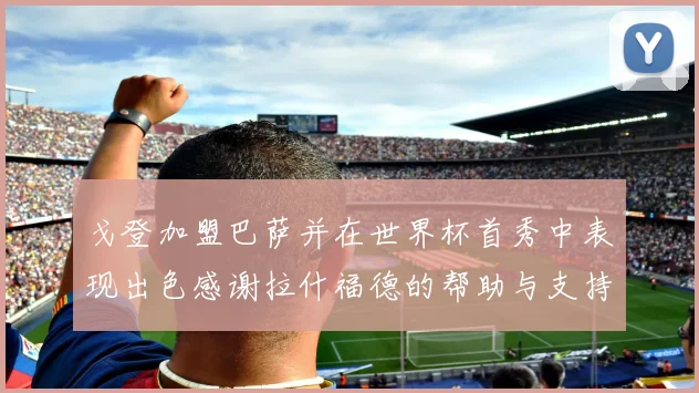 戈登加盟巴萨并在世界杯首秀中表现出色感谢拉什福德的帮助与支持