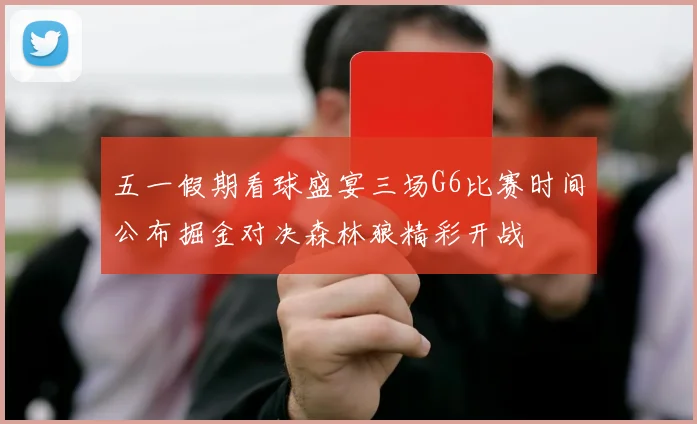 五一假期看球盛宴三场G6比赛时间公布掘金对决森林狼精彩开战