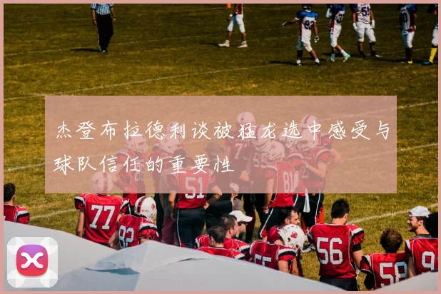 杰登布拉德利谈被猛龙选中感受与球队信任的重要性