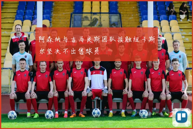 阿森纳与吉马良斯团队接触纽卡斯尔坚决不出售球员