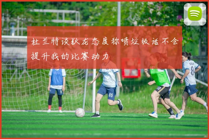 杜兰特谈狄龙态度称喷垃圾话不会提升我的比赛动力