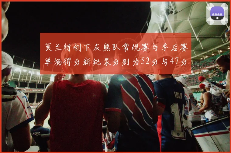 莫兰特创下灰熊队常规赛与季后赛单场得分新纪录分别为52分与47分