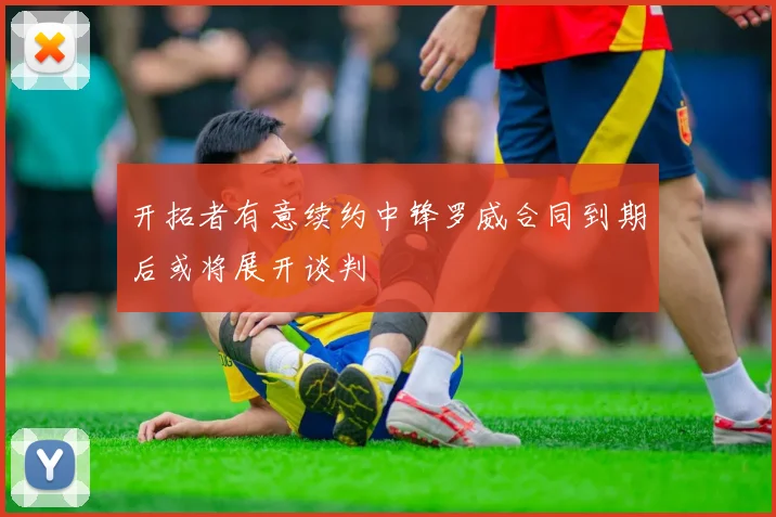开拓者有意续约中锋罗威合同到期后或将展开谈判