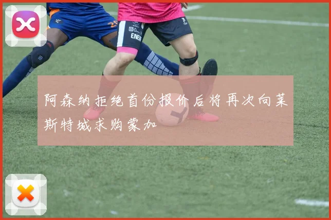 阿森纳拒绝首份报价后将再次向莱斯特城求购蒙加