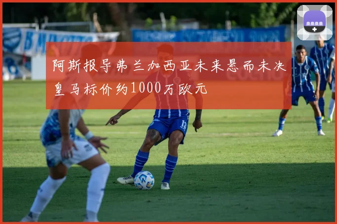 阿斯报导弗兰加西亚未来悬而未决皇马标价约1000万欧元